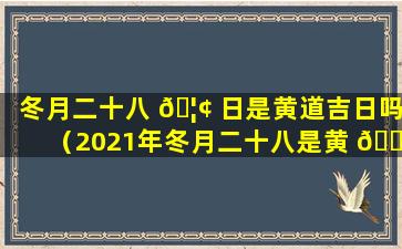 冬月二十八 🦢 日是黄道吉日吗（2021年冬月二十八是黄 🌴 道吉日吗）